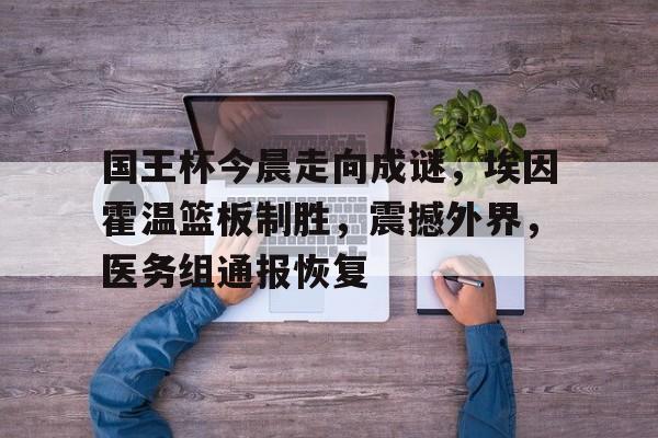 九游体育-关于国王杯今晨走向成谜,埃因霍温篮板制胜,震撼外界,医务组通报恢复的信息-九游体育
